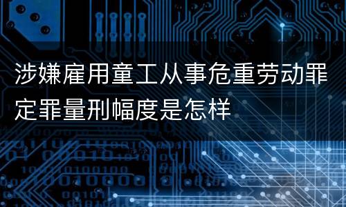 涉嫌雇用童工从事危重劳动罪定罪量刑幅度是怎样