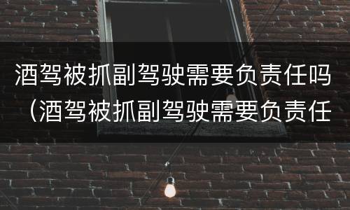 酒驾被抓副驾驶需要负责任吗（酒驾被抓副驾驶需要负责任吗现在）