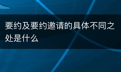 要约及要约邀请的具体不同之处是什么