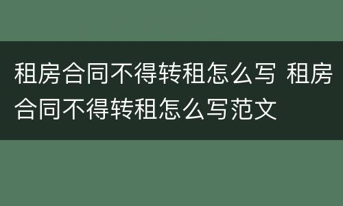 租房合同不得转租怎么写 租房合同不得转租怎么写范文