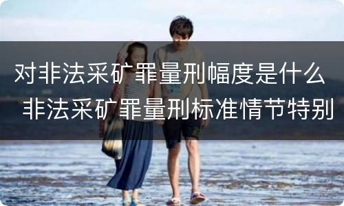 对非法采矿罪量刑幅度是什么 非法采矿罪量刑标准情节特别严重