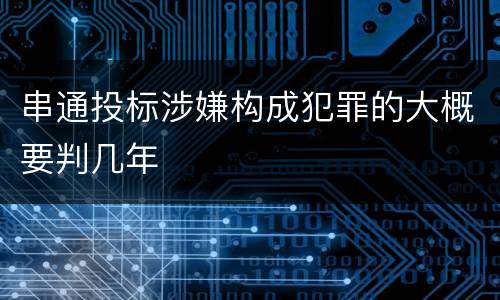 串通投标涉嫌构成犯罪的大概要判几年