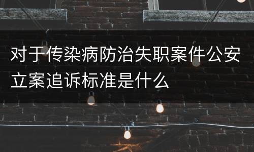 对于传染病防治失职案件公安立案追诉标准是什么