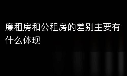 廉租房和公租房的差别主要有什么体现
