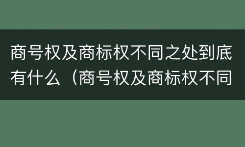 商号权及商标权不同之处到底有什么（商号权及商标权不同之处到底有什么区别）