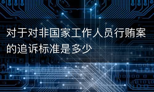 对于对非国家工作人员行贿案的追诉标准是多少