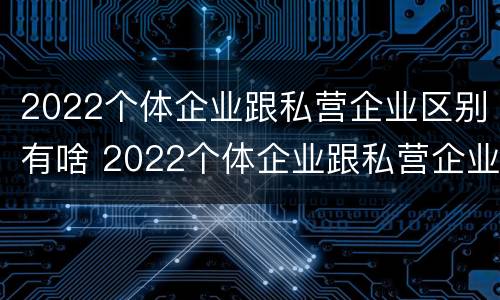 2022个体企业跟私营企业区别有啥 2022个体企业跟私营企业区别有啥不一样