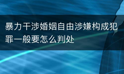 暴力干涉婚姻自由涉嫌构成犯罪一般要怎么判处