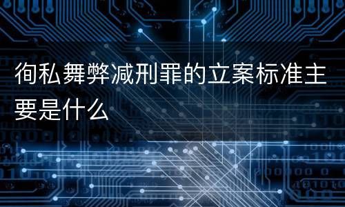 徇私舞弊减刑罪的立案标准主要是什么