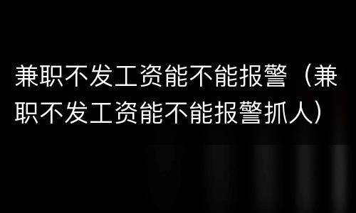 兼职不发工资能不能报警（兼职不发工资能不能报警抓人）