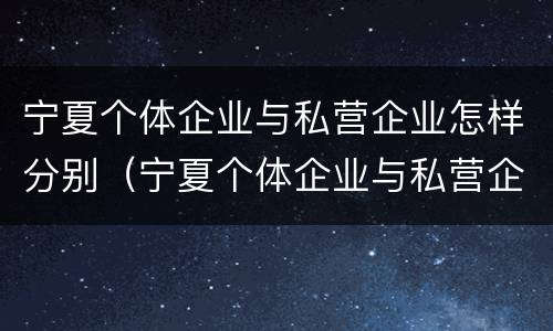 宁夏个体企业与私营企业怎样分别（宁夏个体企业与私营企业怎样分别认证）