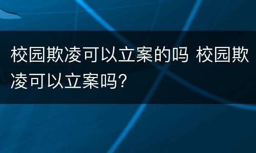 校园欺凌可以立案的吗 校园欺凌可以立案吗?