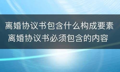 离婚协议书包含什么构成要素 离婚协议书必须包含的内容