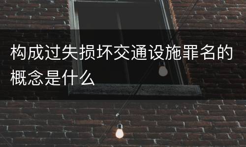 构成过失损坏交通设施罪名的概念是什么
