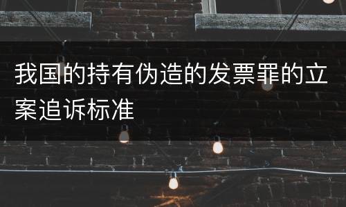 我国的持有伪造的发票罪的立案追诉标准