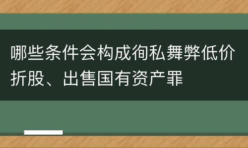 哪些条件会构成徇私舞弊低价折股、出售国有资产罪