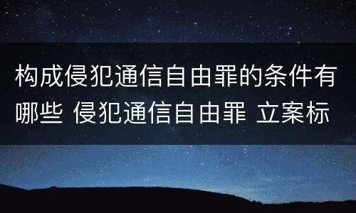 构成侵犯通信自由罪的条件有哪些 侵犯通信自由罪 立案标准