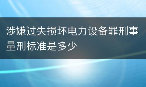 涉嫌过失损坏电力设备罪刑事量刑标准是多少