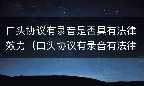 口头协议有录音是否具有法律效力（口头协议有录音有法律效力吗）