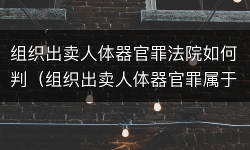 组织出卖人体器官罪法院如何判（组织出卖人体器官罪属于哪一类犯罪）