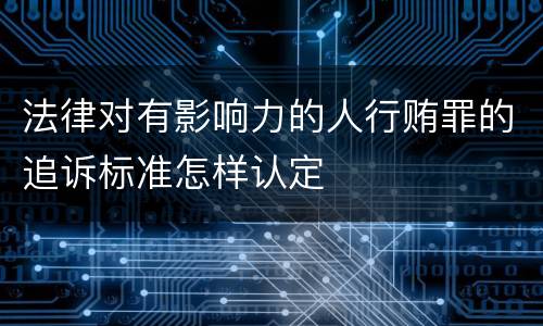 法律对有影响力的人行贿罪的追诉标准怎样认定