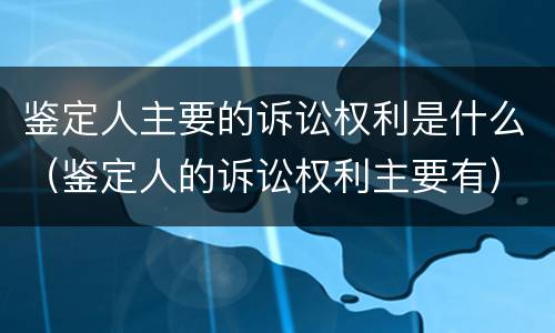 鉴定人主要的诉讼权利是什么（鉴定人的诉讼权利主要有）