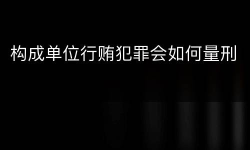 构成单位行贿犯罪会如何量刑
