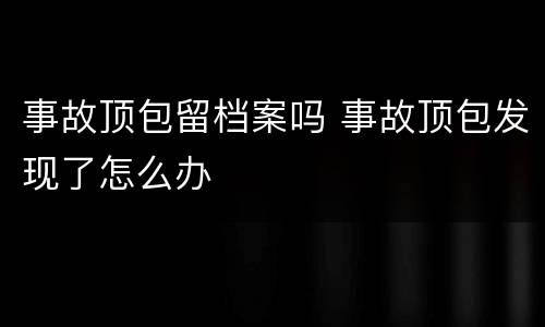 事故顶包留档案吗 事故顶包发现了怎么办