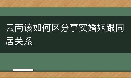云南该如何区分事实婚姻跟同居关系
