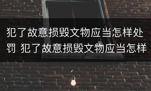 犯了故意损毁文物应当怎样处罚 犯了故意损毁文物应当怎样处罚呢