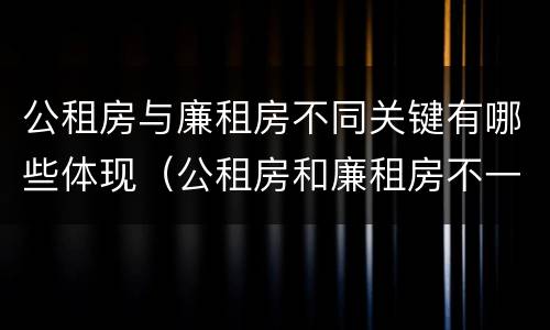 公租房与廉租房不同关键有哪些体现（公租房和廉租房不一样吗）