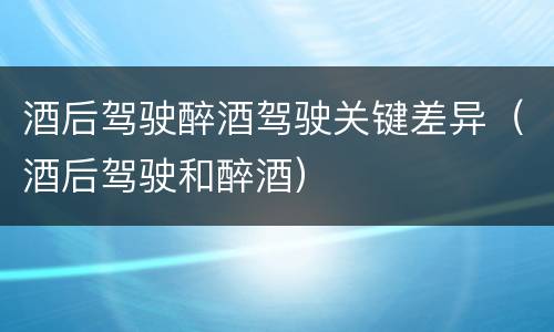 酒后驾驶醉酒驾驶关键差异（酒后驾驶和醉酒）