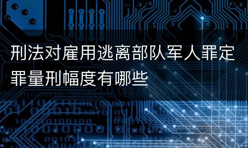 刑法对雇用逃离部队军人罪定罪量刑幅度有哪些