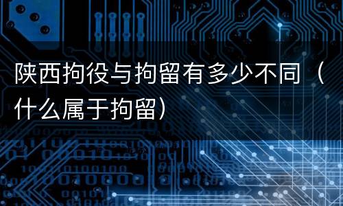 陕西拘役与拘留有多少不同（什么属于拘留）