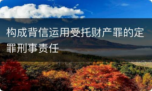 构成背信运用受托财产罪的定罪刑事责任