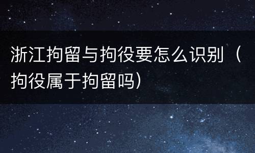 浙江拘留与拘役要怎么识别（拘役属于拘留吗）