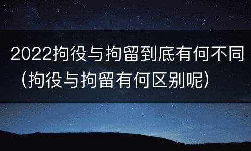 2022拘役与拘留到底有何不同（拘役与拘留有何区别呢）