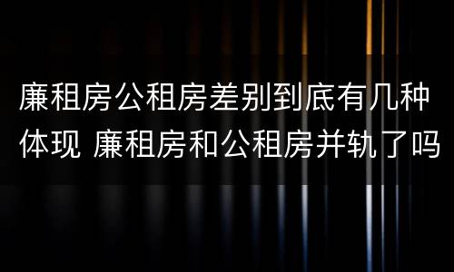 廉租房公租房差别到底有几种体现 廉租房和公租房并轨了吗