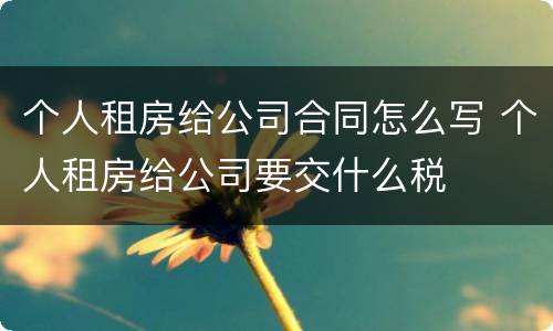 个人租房给公司合同怎么写 个人租房给公司要交什么税
