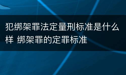 犯绑架罪法定量刑标准是什么样 绑架罪的定罪标准