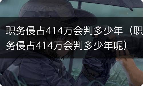 职务侵占414万会判多少年（职务侵占414万会判多少年呢）