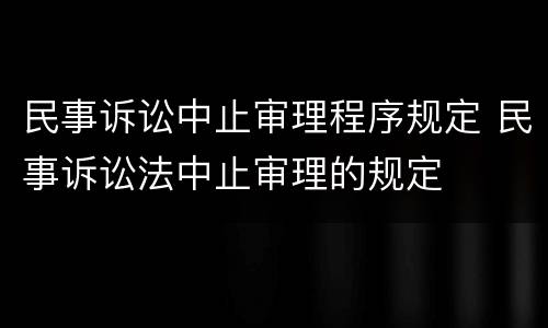 民事诉讼中止审理程序规定 民事诉讼法中止审理的规定