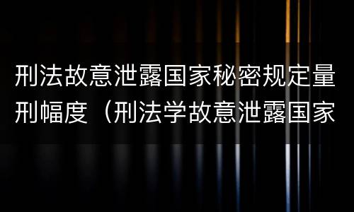 刑法故意泄露国家秘密规定量刑幅度（刑法学故意泄露国家秘密罪）