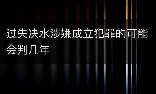 过失决水涉嫌成立犯罪的可能会判几年