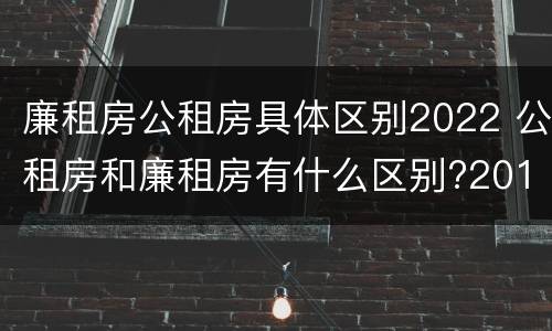 廉租房公租房具体区别2022 公租房和廉租房有什么区别?2019年的
