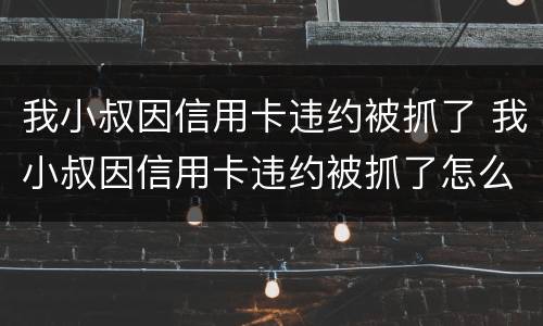 我小叔因信用卡违约被抓了 我小叔因信用卡违约被抓了怎么处理