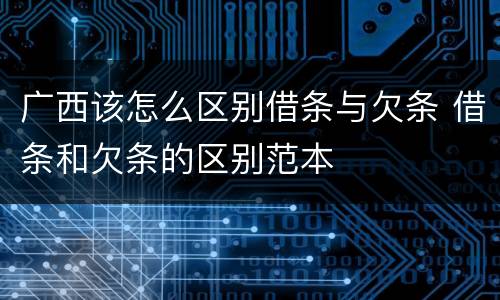 广西该怎么区别借条与欠条 借条和欠条的区别范本