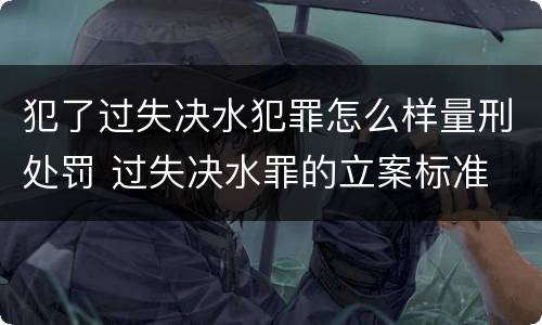 犯了过失决水犯罪怎么样量刑处罚 过失决水罪的立案标准