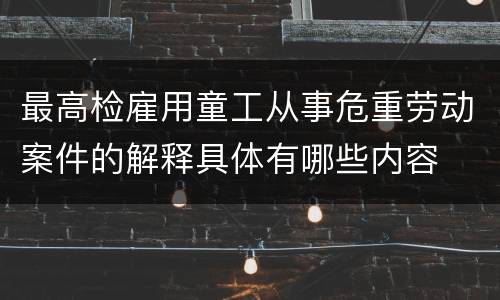 最高检雇用童工从事危重劳动案件的解释具体有哪些内容