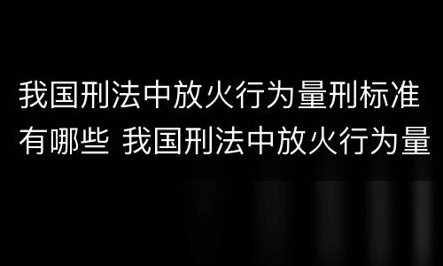 我国刑法中放火行为量刑标准有哪些 我国刑法中放火行为量刑标准有哪些规定